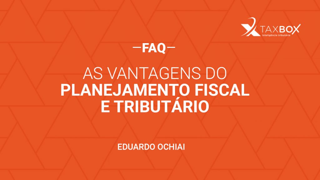 FAQ: As vantagens do planejamento fiscal e tributário - por Eduardo Ochiai